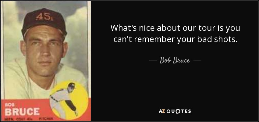What's nice about our tour is you can't remember your bad shots. - Bob Bruce