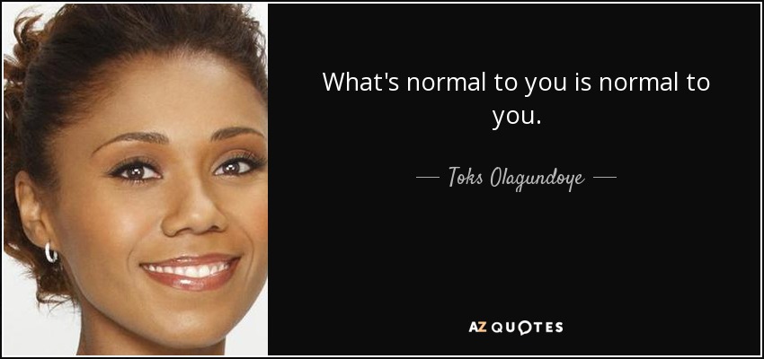 What's normal to you is normal to you. - Toks Olagundoye