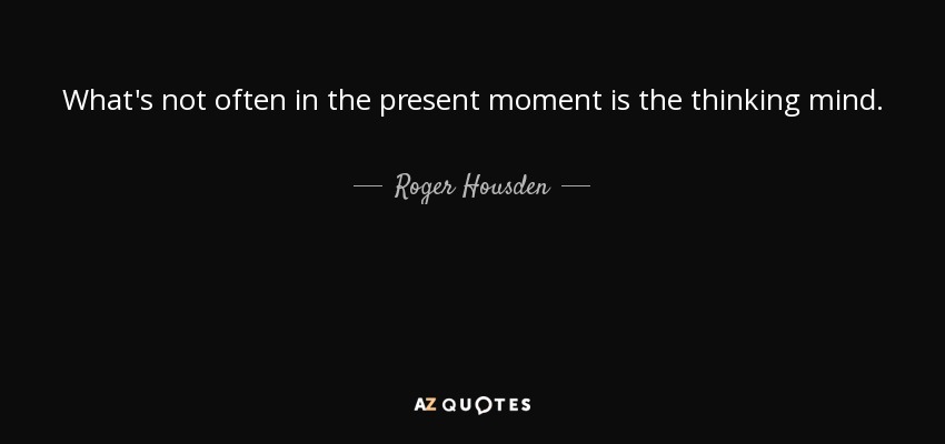 What's not often in the present moment is the thinking mind. - Roger Housden