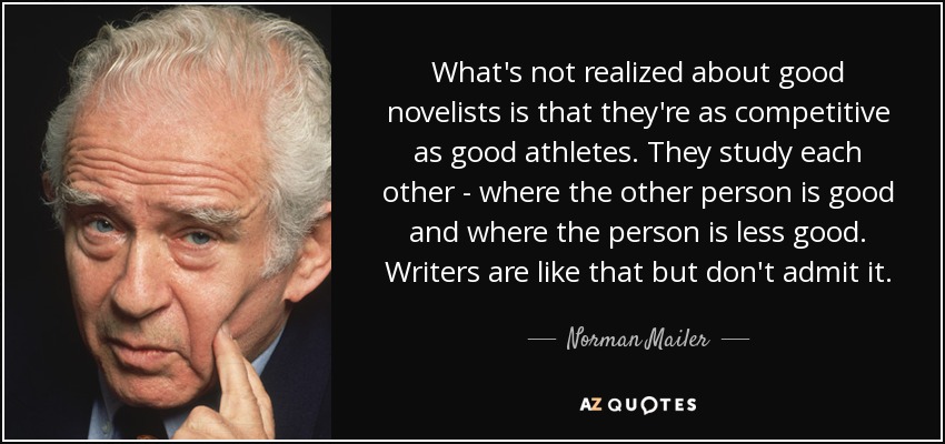 What's not realized about good novelists is that they're as competitive as good athletes. They study each other - where the other person is good and where the person is less good. Writers are like that but don't admit it. - Norman Mailer