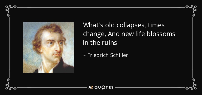 What's old collapses, times change, And new life blossoms in the ruins. - Friedrich Schiller