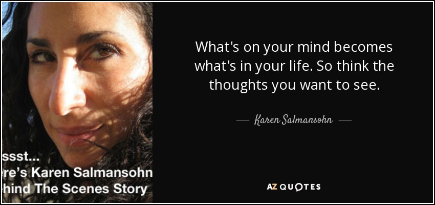 What's on your mind becomes what's in your life. So think the thoughts you want to see. - Karen Salmansohn