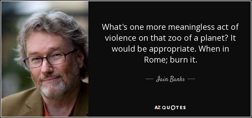What's one more meaningless act of violence on that zoo of a planet? It would be appropriate. When in Rome; burn it. - Iain Banks