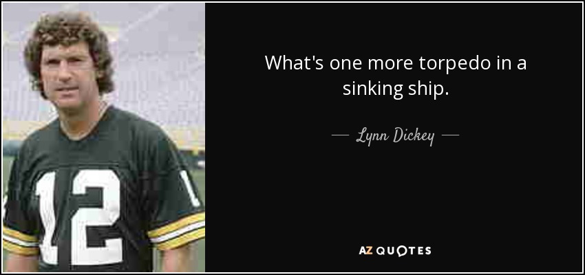 What's one more torpedo in a sinking ship. - Lynn Dickey