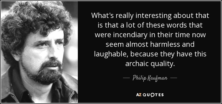 What's really interesting about that is that a lot of these words that were incendiary in their time now seem almost harmless and laughable, because they have this archaic quality. - Philip Kaufman