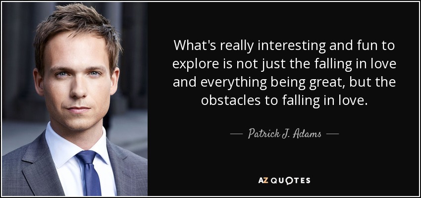 What's really interesting and fun to explore is not just the falling in love and everything being great, but the obstacles to falling in love. - Patrick J. Adams