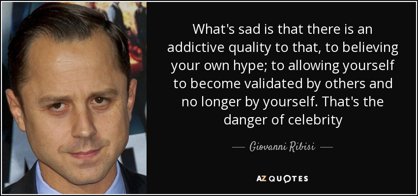 What's sad is that there is an addictive quality to that, to believing your own hype; to allowing yourself to become validated by others and no longer by yourself. That's the danger of celebrity - Giovanni Ribisi