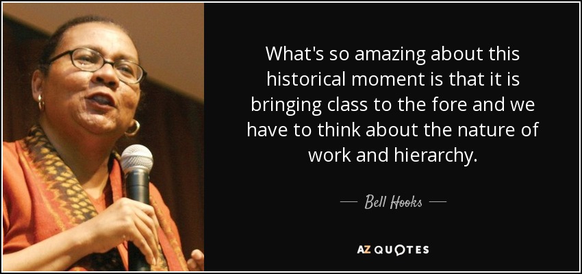 What's so amazing about this historical moment is that it is bringing class to the fore and we have to think about the nature of work and hierarchy. - Bell Hooks