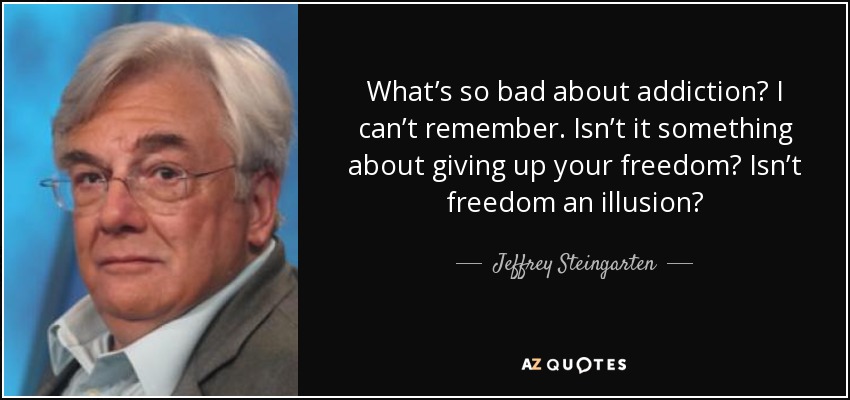 What’s so bad about addiction? I can’t remember. Isn’t it something about giving up your freedom? Isn’t freedom an illusion? - Jeffrey Steingarten