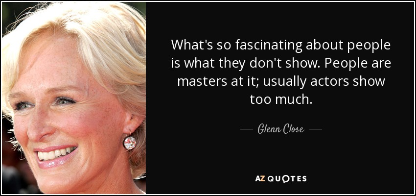 What's so fascinating about people is what they don't show. People are masters at it; usually actors show too much. - Glenn Close