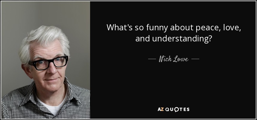 What's so funny about peace, love, and understanding? - Nick Lowe