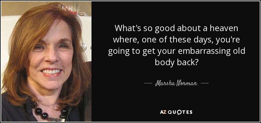 What's so good about a heaven where, one of these days, you're going to get your embarrassing old body back? - Marsha Norman
