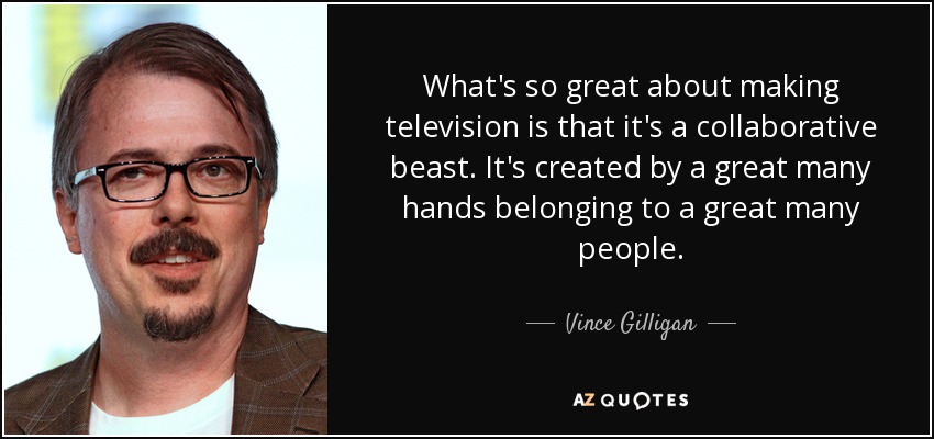 What's so great about making television is that it's a collaborative beast. It's created by a great many hands belonging to a great many people. - Vince Gilligan
