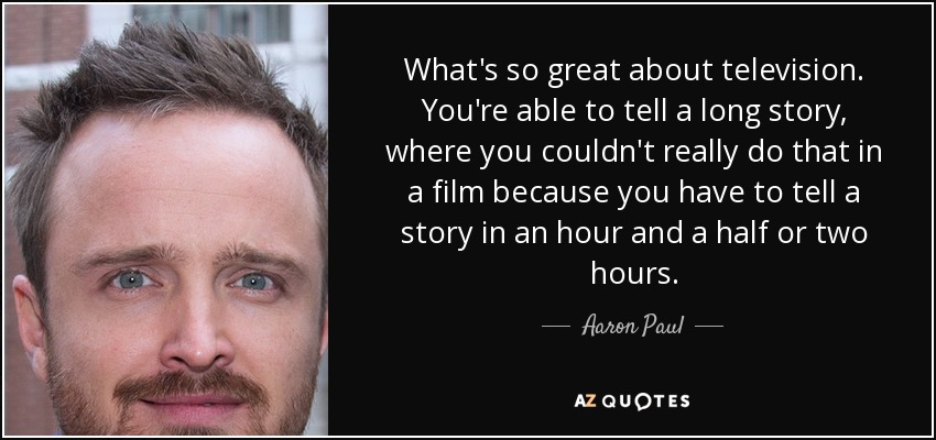 What's so great about television. You're able to tell a long story, where you couldn't really do that in a film because you have to tell a story in an hour and a half or two hours. - Aaron Paul
