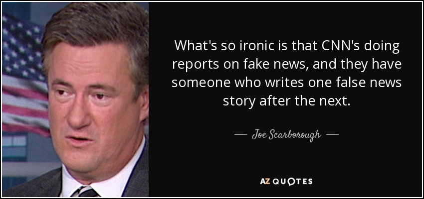 What's so ironic is that CNN's doing reports on fake news, and they have someone who writes one false news story after the next. - Joe Scarborough