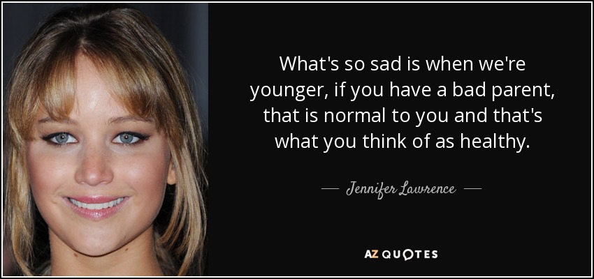 What's so sad is when we're younger, if you have a bad parent, that is normal to you and that's what you think of as healthy. - Jennifer Lawrence