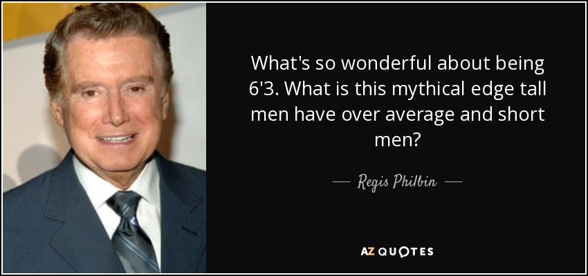 What's so wonderful about being 6'3. What is this mythical edge tall men have over average and short men? - Regis Philbin