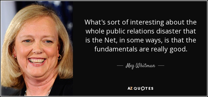 What's sort of interesting about the whole public relations disaster that is the Net, in some ways, is that the fundamentals are really good. - Meg Whitman