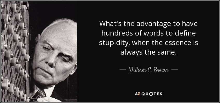 What's the advantage to have hundreds of words to define stupidity, when the essence is always the same. - William C. Brown