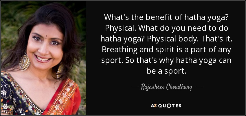 What's the benefit of hatha yoga? Physical. What do you need to do hatha yoga? Physical body. That's it. Breathing and spirit is a part of any sport. So that's why hatha yoga can be a sport. - Rajashree Choudhury