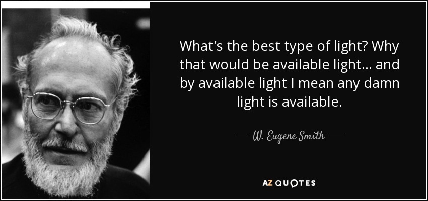 What's the best type of light? Why that would be available light... and by available light I mean any damn light is available. - W. Eugene Smith