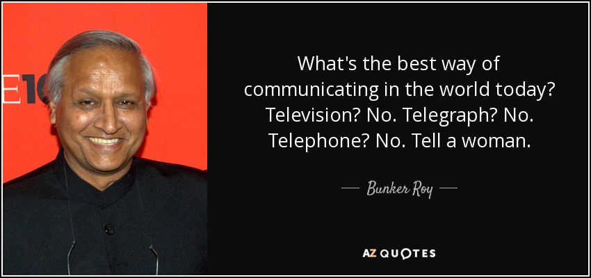 What's the best way of communicating in the world today? Television? No. Telegraph? No. Telephone? No. Tell a woman. - Bunker Roy
