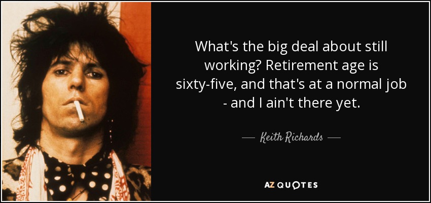 What's the big deal about still working? Retirement age is sixty-five, and that's at a normal job - and I ain't there yet. - Keith Richards