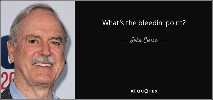 What's the bleedin' point? - John Cleese