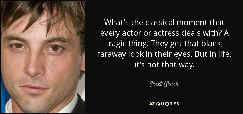 What's the classical moment that every actor or actress deals with? A tragic thing. They get that blank, faraway look in their eyes. But in life, it's not that way. - Skeet Ulrich