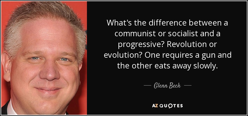 What's the difference between a communist or socialist and a progressive? Revolution or evolution? One requires a gun and the other eats away slowly. - Glenn Beck