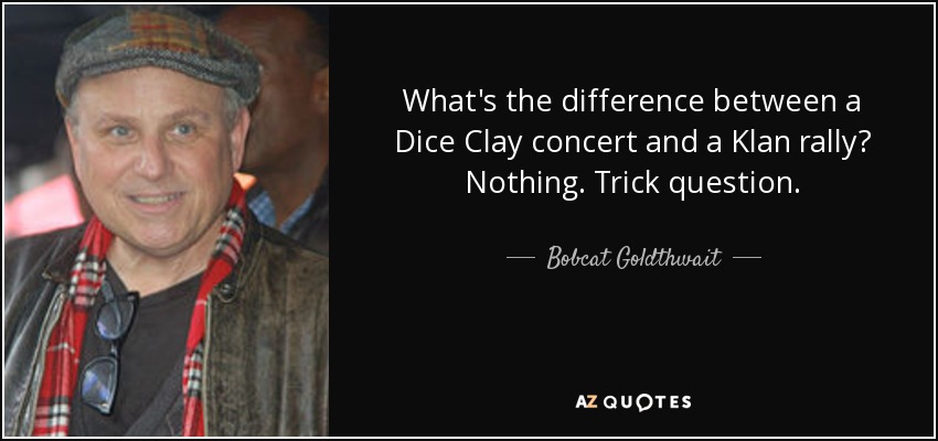 What's the difference between a Dice Clay concert and a Klan rally? Nothing. Trick question. - Bobcat Goldthwait