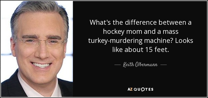 What's the difference between a hockey mom and a mass turkey-murdering machine? Looks like about 15 feet. - Keith Olbermann