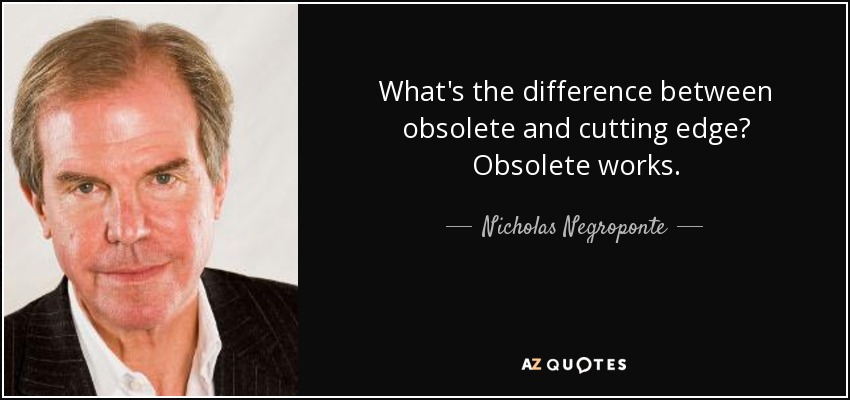 What's the difference between obsolete and cutting edge? Obsolete works. - Nicholas Negroponte