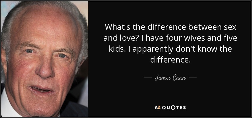 What's the difference between sex and love? I have four wives and five kids. I apparently don't know the difference. - James Caan