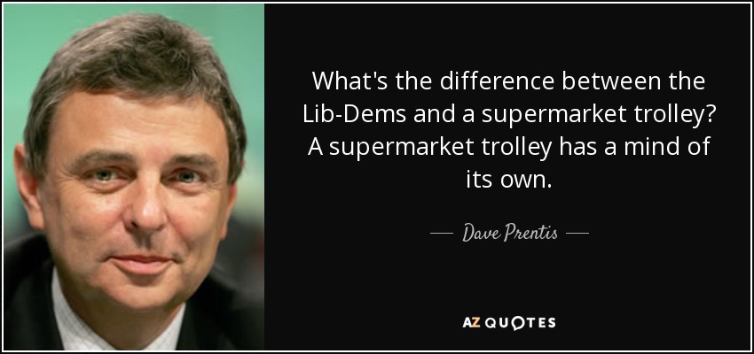 What's the difference between the Lib-Dems and a supermarket trolley? A supermarket trolley has a mind of its own. - Dave Prentis