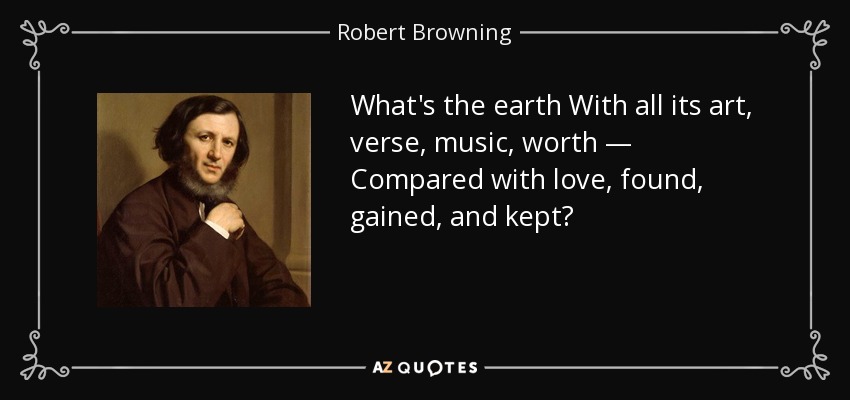 What's the earth With all its art, verse, music, worth — Compared with love, found, gained, and kept? - Robert Browning