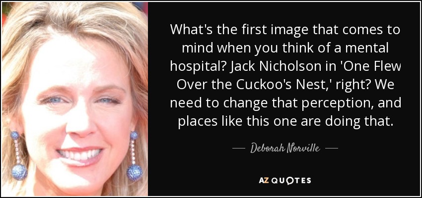 What's the first image that comes to mind when you think of a mental hospital? Jack Nicholson in 'One Flew Over the Cuckoo's Nest,' right? We need to change that perception, and places like this one are doing that. - Deborah Norville