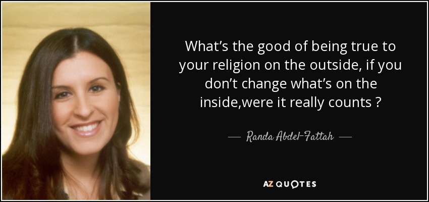 What’s the good of being true to your religion on the outside, if you don’t change what’s on the inside,were it really counts ? - Randa Abdel-Fattah