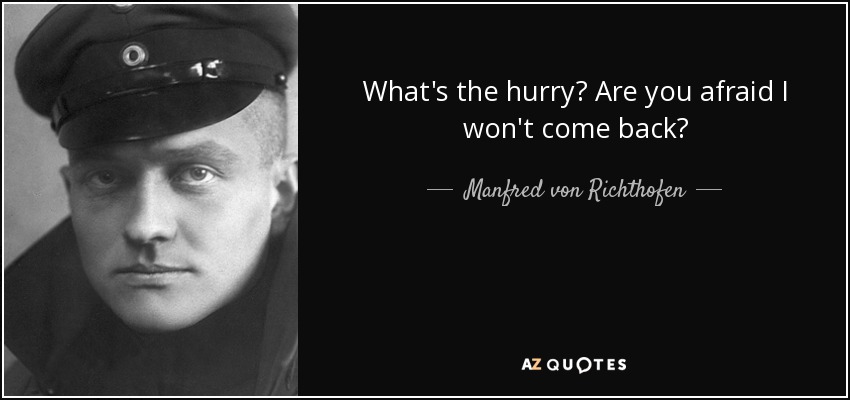 What's the hurry? Are you afraid I won't come back? - Manfred von Richthofen