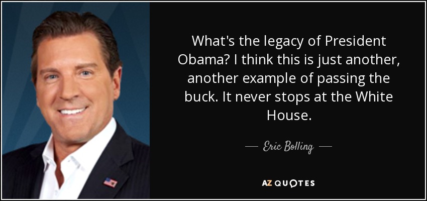 What's the legacy of President Obama? I think this is just another, another example of passing the buck. It never stops at the White House. - Eric Bolling