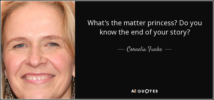 What's the matter princess? Do you know the end of your story? - Cornelia Funke