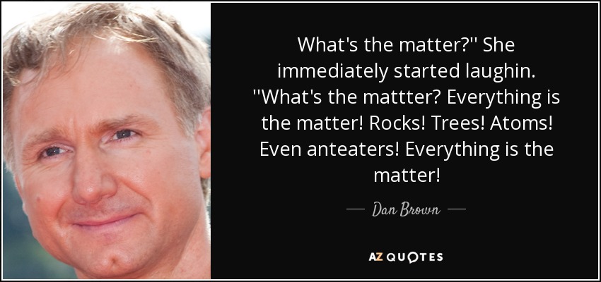 What's the matter?'' She immediately started laughin. ''What's the mattter? Everything is the matter! Rocks! Trees! Atoms! Even anteaters! Everything is the matter! - Dan Brown