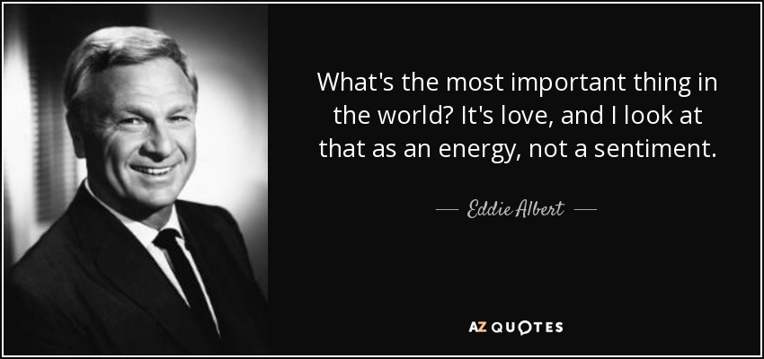 What's the most important thing in the world? It's love, and I look at that as an energy, not a sentiment. - Eddie Albert