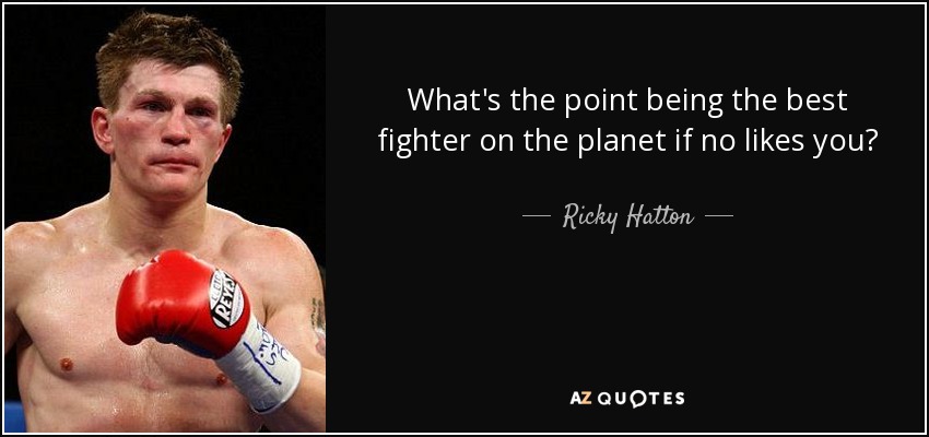 What's the point being the best fighter on the planet if no likes you? - Ricky Hatton