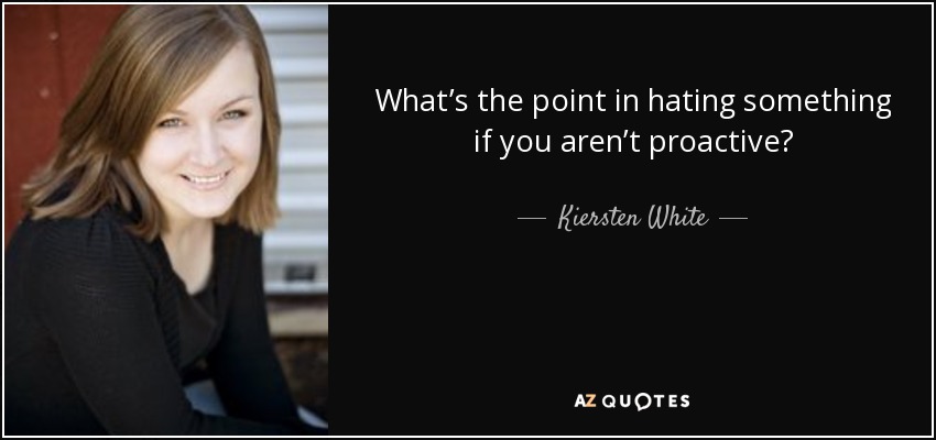 What’s the point in hating something if you aren’t proactive? - Kiersten White