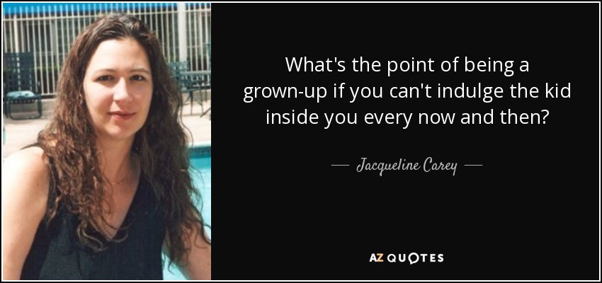 What's the point of being a grown-up if you can't indulge the kid inside you every now and then? - Jacqueline Carey