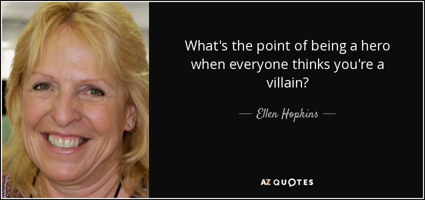 What's the point of being a hero when everyone thinks you're a villain? - Ellen Hopkins