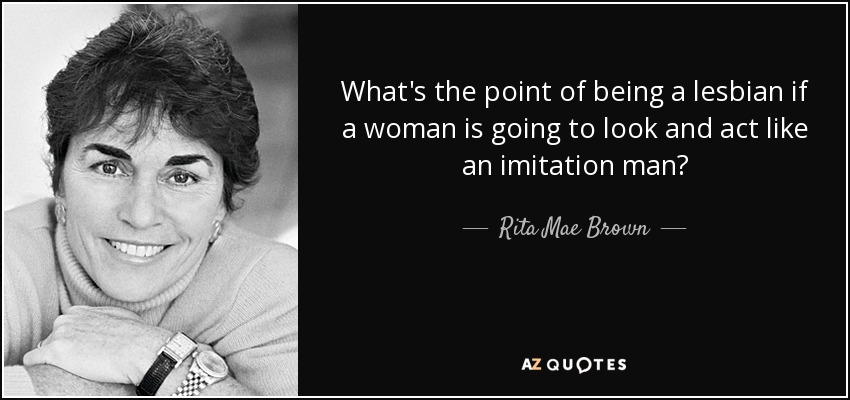 What's the point of being a lesbian if a woman is going to look and act like an imitation man? - Rita Mae Brown