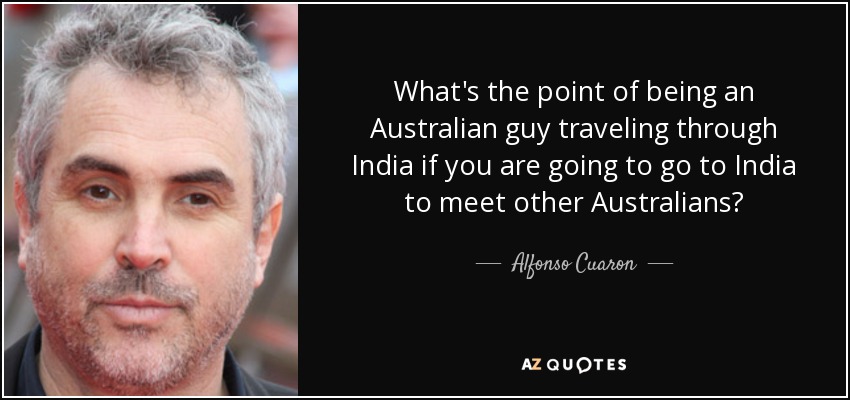 What's the point of being an Australian guy traveling through India if you are going to go to India to meet other Australians? - Alfonso Cuaron