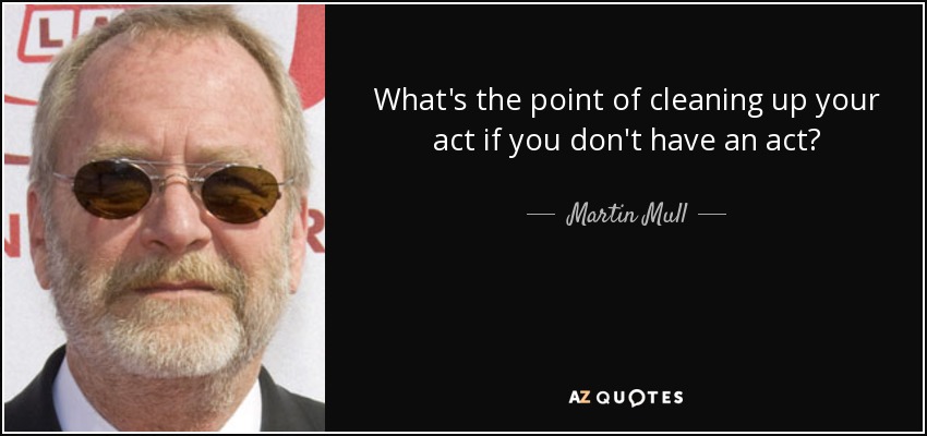 What's the point of cleaning up your act if you don't have an act? - Martin Mull